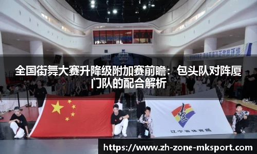 全国街舞大赛升降级附加赛前瞻：包头队对阵厦门队的配合解析