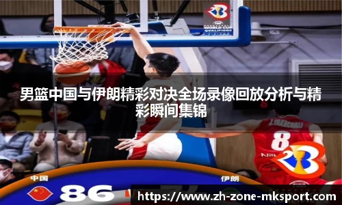 男篮中国与伊朗精彩对决全场录像回放分析与精彩瞬间集锦